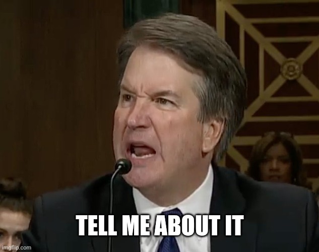 Raging Kavanaugh | TELL ME ABOUT IT | image tagged in raging kavanaugh | made w/ Imgflip meme maker