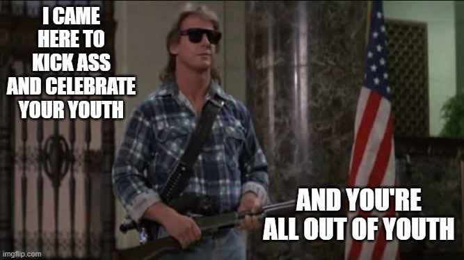 your youth | I CAME HERE TO KICK ASS AND CELEBRATE YOUR YOUTH; AND YOU'RE ALL OUT OF YOUTH | image tagged in rowdy roddy piper,birthday | made w/ Imgflip meme maker