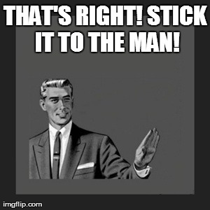 Kill Yourself Guy Meme | THAT'S RIGHT! STICK IT TO THE MAN! | image tagged in memes,kill yourself guy | made w/ Imgflip meme maker