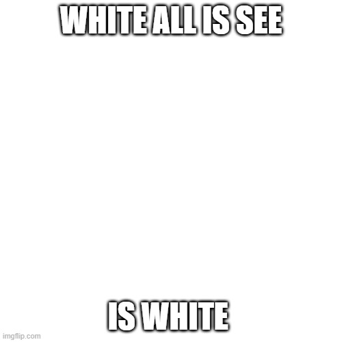Blank Transparent Square Meme | WHITE ALL IS SEE; IS WHITE | image tagged in memes,blank transparent square | made w/ Imgflip meme maker