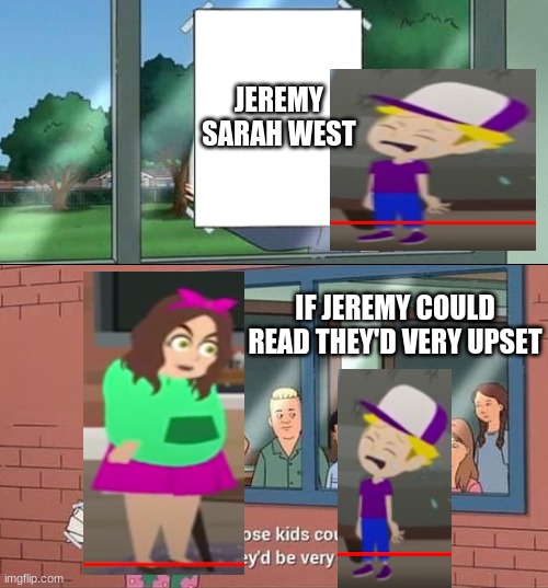 Jeremy Sarah West  meme | JEREMY SARAH WEST; IF JEREMY COULD READ THEY'D VERY UPSET | image tagged in bobby hill kids no watermark,jeremy sarah west | made w/ Imgflip meme maker