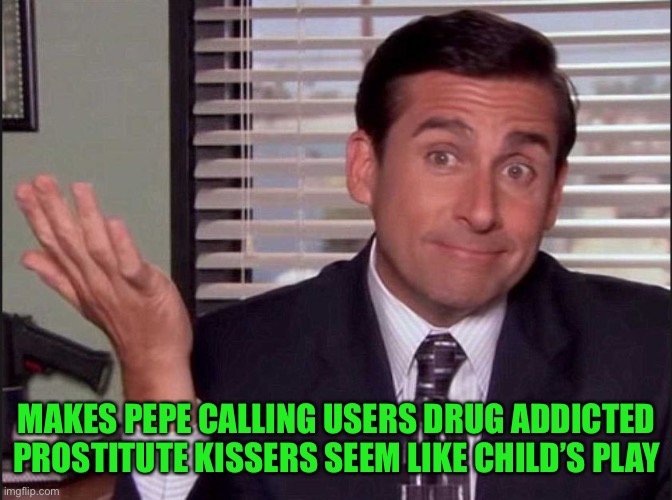 Michael Scott | MAKES PEPE CALLING USERS DRUG ADDICTED PROSTITUTE KISSERS SEEM LIKE CHILD’S PLAY | image tagged in michael scott | made w/ Imgflip meme maker