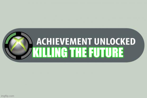 achievement unlocked | KILLING THE FUTURE | image tagged in achievement unlocked | made w/ Imgflip meme maker