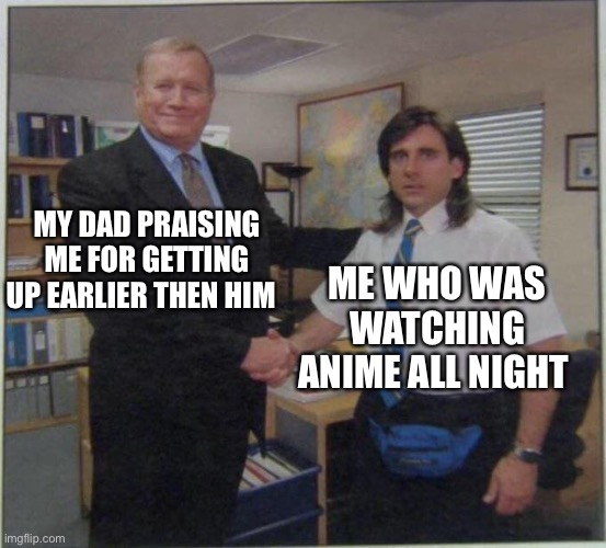 the office handshake | MY DAD PRAISING ME FOR GETTING UP EARLIER THEN HIM; ME WHO WAS WATCHING ANIME ALL NIGHT | image tagged in the office handshake | made w/ Imgflip meme maker