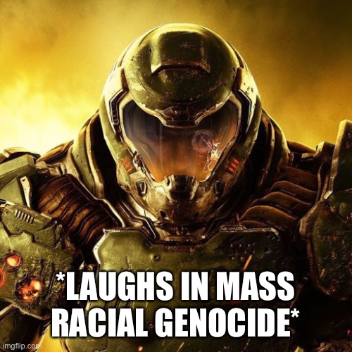 Doomguy | *LAUGHS IN MASS RACIAL GENOCIDE* | image tagged in doomguy | made w/ Imgflip meme maker