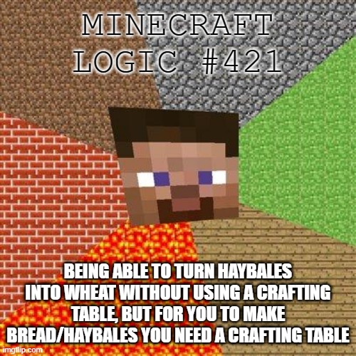 Minecraft Steve | MINECRAFT LOGIC #421; BEING ABLE TO TURN HAYBALES INTO WHEAT WITHOUT USING A CRAFTING TABLE, BUT FOR YOU TO MAKE BREAD/HAYBALES YOU NEED A CRAFTING TABLE | image tagged in minecraft steve,memes | made w/ Imgflip meme maker