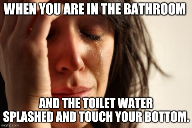 Bathroom problems | WHEN YOU ARE IN THE BATHROOM; AND THE TOILET WATER SPLASHED AND TOUCH YOUR BOTTOM. | image tagged in memes,first world problems | made w/ Imgflip meme maker