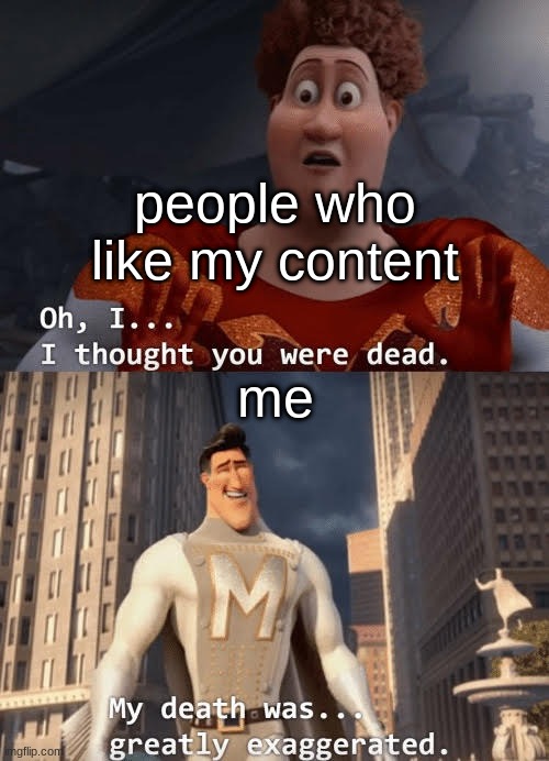 Not dead, guys. | people who like my content; me | image tagged in my death was greatly exaggerated | made w/ Imgflip meme maker