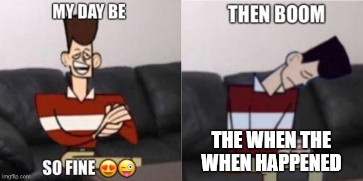 shitpost | THE WHEN THE WHEN HAPPENED | image tagged in my day be so fine | made w/ Imgflip meme maker