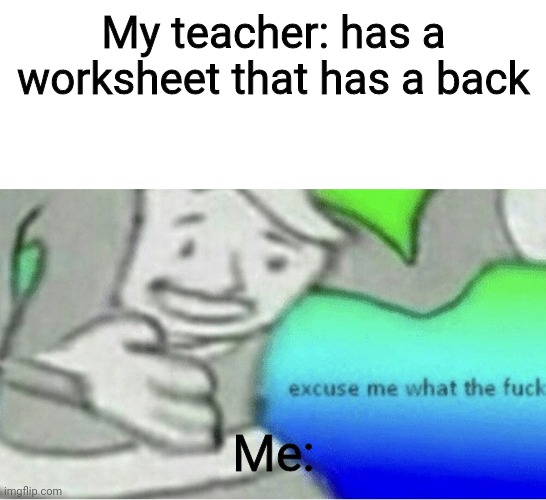Yeah | My teacher: has a worksheet that has a back; Me: | image tagged in excuse me wtf blank template | made w/ Imgflip meme maker