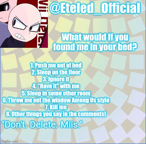 Idk lol | What would if you found me in your bed? 1. Push me out of bed
2. Sleep on the floor
3. Ignore it
4. "Have it" with me
5. Sleep in some other room
6. Throw me out the window Among Us style
7. Kill me
8. Other things you say in the comments! | image tagged in sussy mario man | made w/ Imgflip meme maker