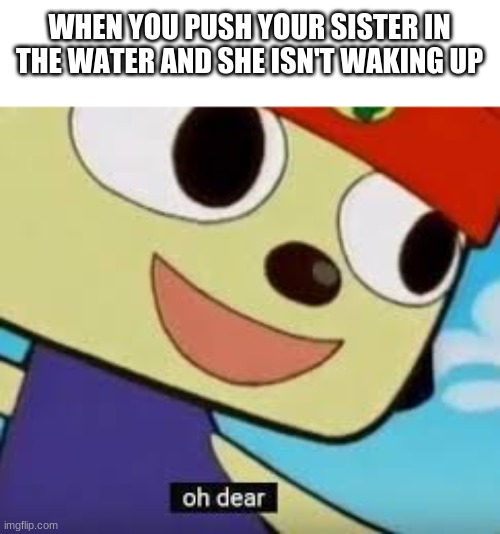 sus | WHEN YOU PUSH YOUR SISTER IN THE WATER AND SHE ISN'T WAKING UP | image tagged in parappa oh dear,sister,dark humor | made w/ Imgflip meme maker