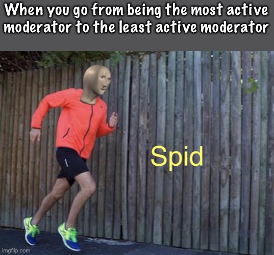 Spid | When you go from being the most active moderator to the least active moderator | image tagged in spid | made w/ Imgflip meme maker