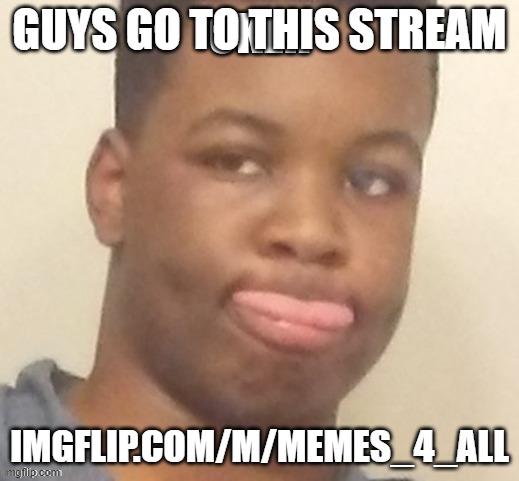 eyitayo okeh | GUYS GO TO THIS STREAM; IMGFLIP.COM/M/MEMES_4_ALL | image tagged in eyitayo okeh | made w/ Imgflip meme maker