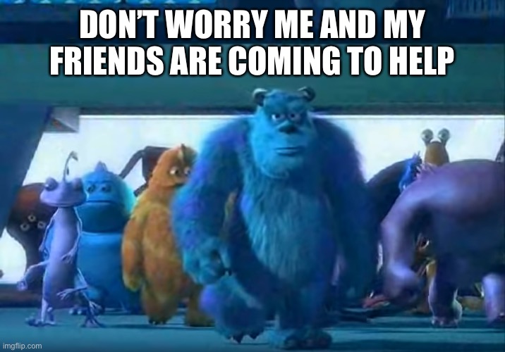 Me and the boys | DON’T WORRY ME AND MY FRIENDS ARE COMING TO HELP | image tagged in me and the boys | made w/ Imgflip meme maker
