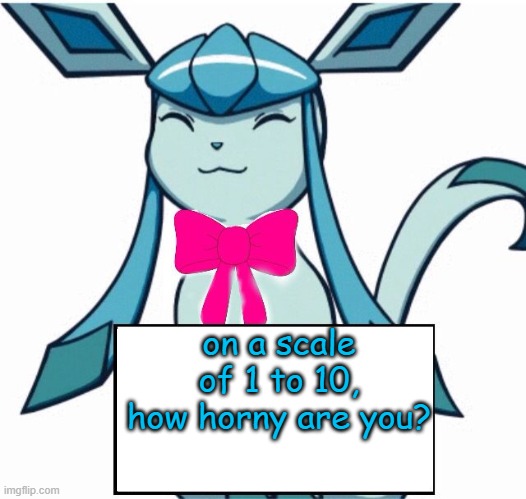 Glaceon says | on a scale of 1 to 10, how horny are you? | image tagged in glaceon says | made w/ Imgflip meme maker