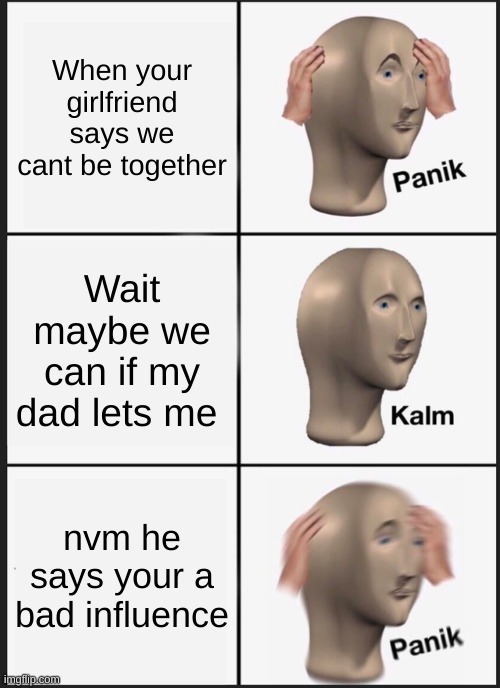 Panik Kalm Panik Meme | When your girlfriend says we cant be together; Wait maybe we can if my dad lets me; nvm he says your a bad influence | image tagged in memes,panik kalm panik | made w/ Imgflip meme maker
