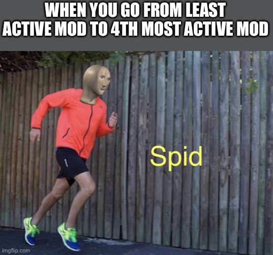 Spid | WHEN YOU GO FROM LEAST ACTIVE MOD TO 4TH MOST ACTIVE MOD | image tagged in spid | made w/ Imgflip meme maker