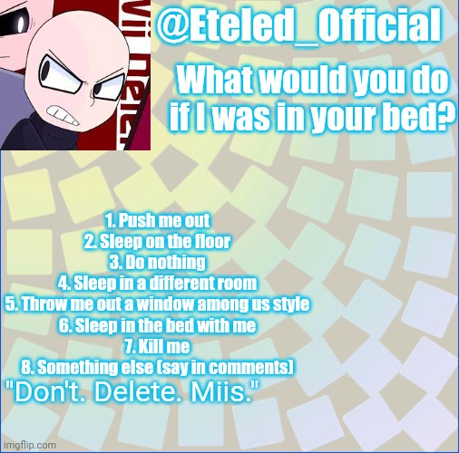 Eteleds Announcment Tenplate (with an axe) | What would you do if I was in your bed? 1. Push me out
2. Sleep on the floor
3. Do nothing
4. Sleep in a different room
5. Throw me out a window among us style
6. Sleep in the bed with me
7. Kill me
8. Something else (say in comments) | image tagged in eteleds announcment tenplate with an axe | made w/ Imgflip meme maker