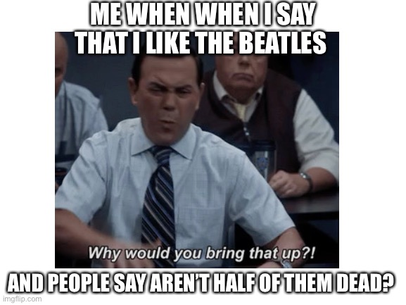 Beatles | ME WHEN WHEN I SAY THAT I LIKE THE BEATLES; AND PEOPLE SAY AREN’T HALF OF THEM DEAD? | image tagged in memes,the beatles | made w/ Imgflip meme maker