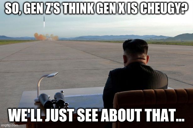 Mad Kim Jong-un | SO, GEN Z'S THINK GEN X IS CHEUGY? WE'LL JUST SEE ABOUT THAT... | image tagged in mad kim jong-un,cheugy,gen z,gen x,funny | made w/ Imgflip meme maker