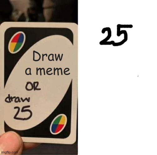 UNO Draw 25 Cards | Draw a meme | image tagged in memes,uno draw 25 cards | made w/ Imgflip meme maker