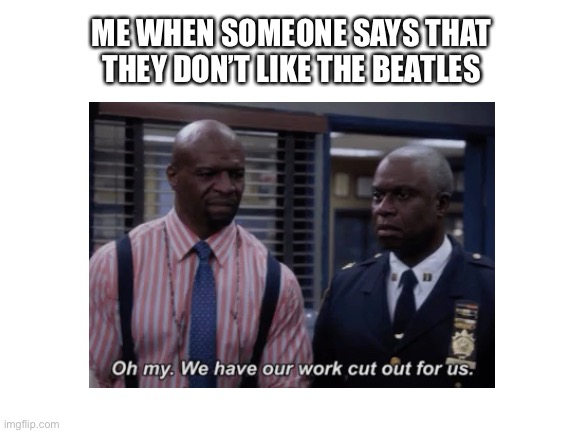 Beatles | ME WHEN SOMEONE SAYS THAT THEY DON’T LIKE THE BEATLES | image tagged in the beatles | made w/ Imgflip meme maker