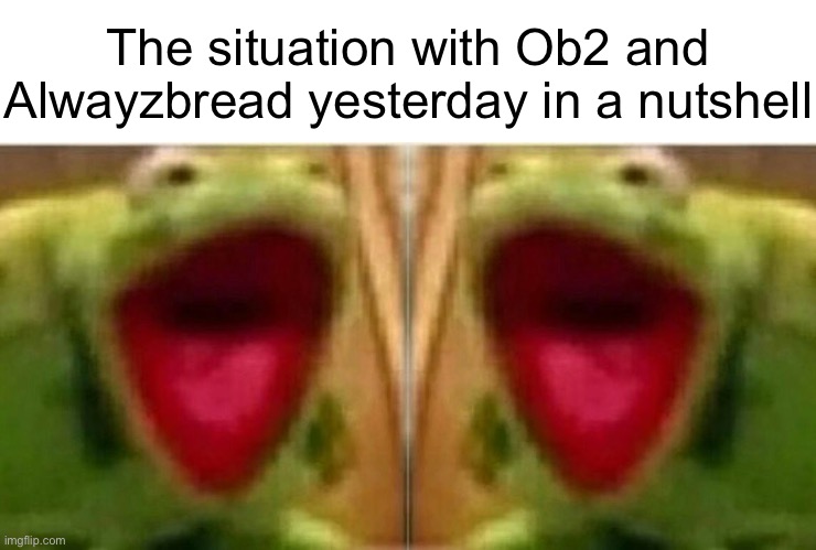 The situation with Ob2 and Alwayzbread yesterday in a nutshell | image tagged in ahhhhhhhhhhhhh | made w/ Imgflip meme maker