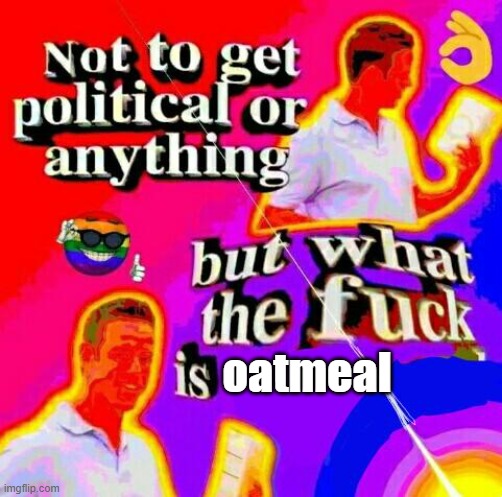 Not to get political but tf | oatmeal | image tagged in not to get political but tf | made w/ Imgflip meme maker