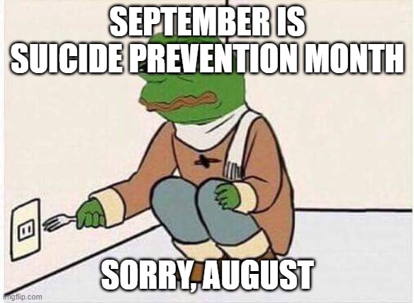 Suicide Pepe | SEPTEMBER IS SUICIDE PREVENTION MONTH; SORRY, AUGUST | image tagged in suicide pepe | made w/ Imgflip meme maker