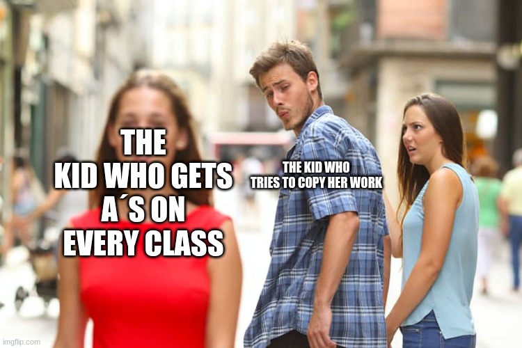 Distracted Boyfriend Meme | THE KID WHO GETS A´S ON EVERY CLASS; THE KID WHO TRIES TO COPY HER WORK | image tagged in memes,distracted boyfriend | made w/ Imgflip meme maker