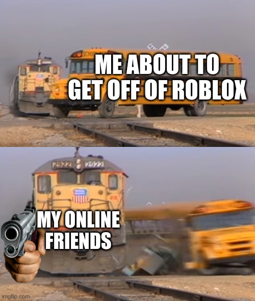 RREEEEEEEEEEEEEEEEEEEEEEEEEEEE | ME ABOUT TO GET OFF OF ROBLOX; MY ONLINE FRIENDS | image tagged in a train hitting a school bus | made w/ Imgflip meme maker