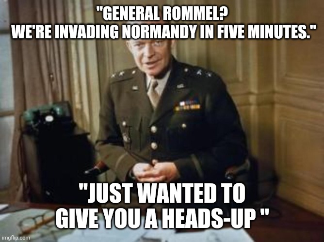 Proper General | "GENERAL ROMMEL?
 WE'RE INVADING NORMANDY IN FIVE MINUTES."; "JUST WANTED TO GIVE YOU A HEADS-UP " | image tagged in memes | made w/ Imgflip meme maker