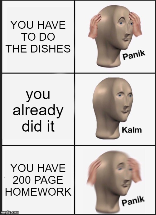 Panik Kalm Panik Meme | YOU HAVE TO DO THE DISHES; you already did it; YOU HAVE 200 PAGE HOMEWORK | image tagged in memes,panik kalm panik | made w/ Imgflip meme maker