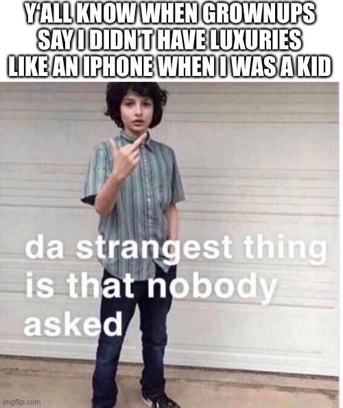 nobody asked | Y‘ALL KNOW WHEN GROWNUPS SAY I DIDN’T HAVE LUXURIES LIKE AN IPHONE WHEN I WAS A KID | image tagged in no one cares,nobody absolutely no one | made w/ Imgflip meme maker