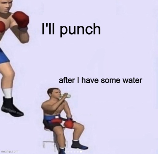 I have waters | I'll punch; after I have some water | image tagged in ok ima fight textless | made w/ Imgflip meme maker