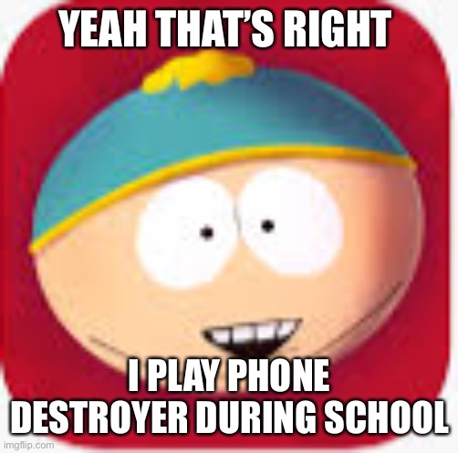 meme 1 | YEAH THAT’S RIGHT; I PLAY PHONE DESTROYER DURING SCHOOL | image tagged in south park | made w/ Imgflip meme maker