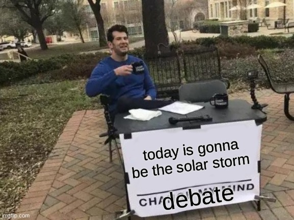 lets turn this into a BIG thing | today is gonna be the solar storm; debate | image tagged in memes,change my mind | made w/ Imgflip meme maker