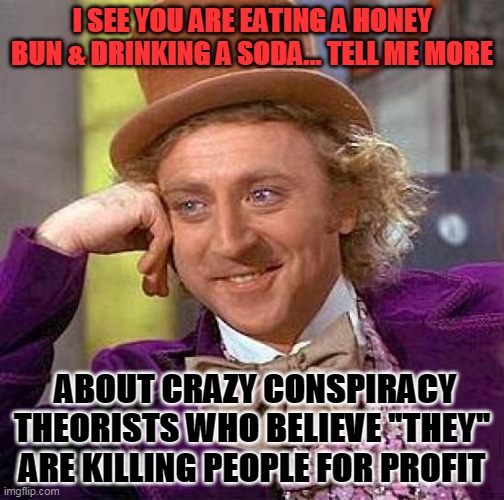 Honey Bun | I SEE YOU ARE EATING A HONEY BUN & DRINKING A SODA... TELL ME MORE; ABOUT CRAZY CONSPIRACY THEORISTS WHO BELIEVE "THEY" ARE KILLING PEOPLE FOR PROFIT | image tagged in memes,creepy condescending wonka | made w/ Imgflip meme maker