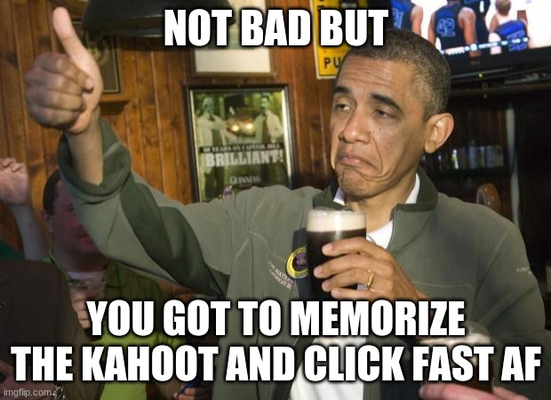 Not Bad | NOT BAD BUT YOU GOT TO MEMORIZE THE KAHOOT AND CLICK FAST AF | image tagged in not bad | made w/ Imgflip meme maker