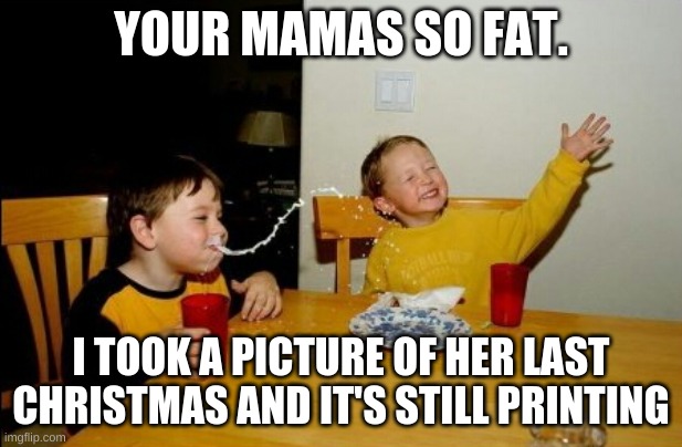 Yo Mamas So Fat | YOUR MAMAS SO FAT. I TOOK A PICTURE OF HER LAST CHRISTMAS AND IT'S STILL PRINTING | image tagged in memes,yo mamas so fat | made w/ Imgflip meme maker
