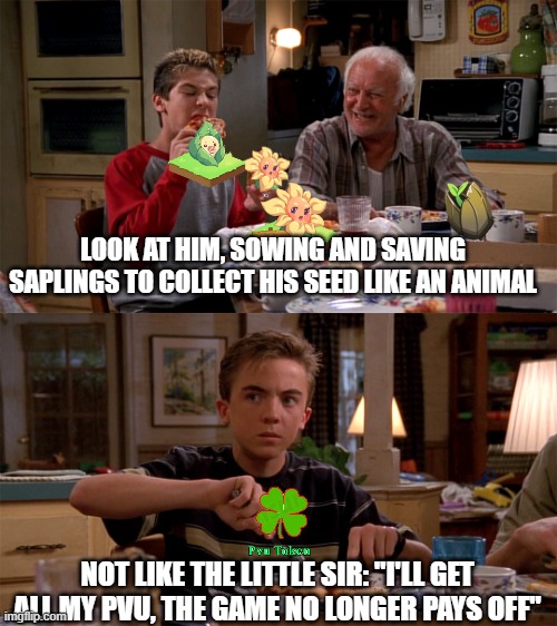 Como un animal | LOOK AT HIM, SOWING AND SAVING SAPLINGS TO COLLECT HIS SEED LIKE AN ANIMAL; NOT LIKE THE LITTLE SIR: "I'LL GET ALL MY PVU, THE GAME NO LONGER PAYS OFF" | image tagged in no como el se orito,plants vs zombies | made w/ Imgflip meme maker