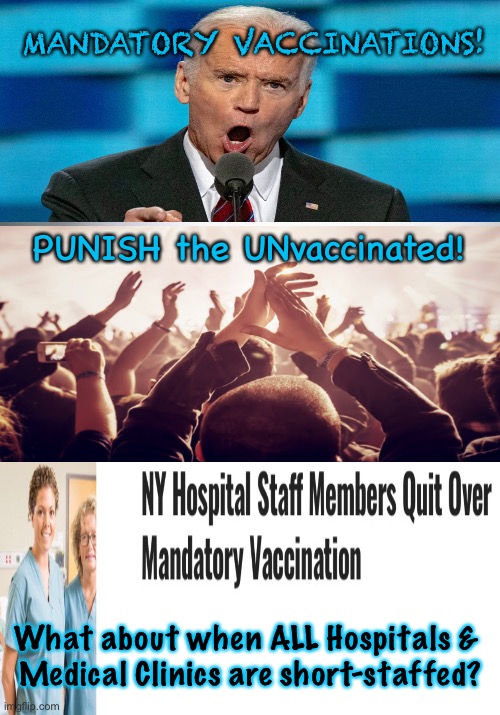 Obvious Consequences | MANDATORY VACCINATIONS! PUNISH the UNvaccinated! What about when ALL Hospitals & 
Medical Clinics are short-staffed? | image tagged in memes,plan demic,biden hates america,vaccine mandate,power money control,they can kma | made w/ Imgflip meme maker