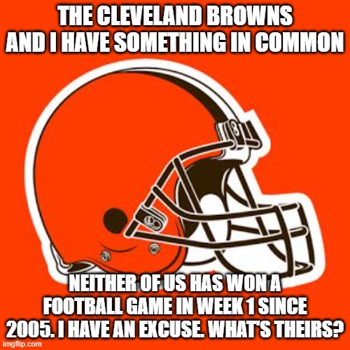 Cleveland Browns | THE CLEVELAND BROWNS AND I HAVE SOMETHING IN COMMON; NEITHER OF US HAS WON A FOOTBALL GAME IN WEEK 1 SINCE 2005. I HAVE AN EXCUSE. WHAT'S THEIRS? | image tagged in cleveland browns | made w/ Imgflip meme maker