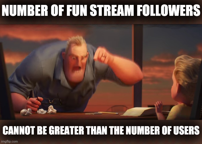 math is math | NUMBER OF FUN STREAM FOLLOWERS CANNOT BE GREATER THAN THE NUMBER OF USERS | image tagged in math is math | made w/ Imgflip meme maker
