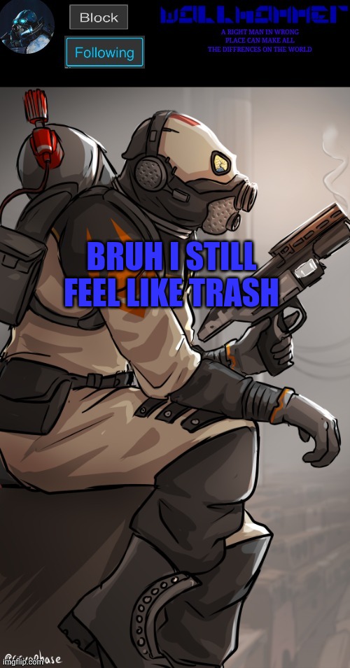 wallhamer | BRUH I STILL FEEL LIKE TRASH | image tagged in wallhamer | made w/ Imgflip meme maker