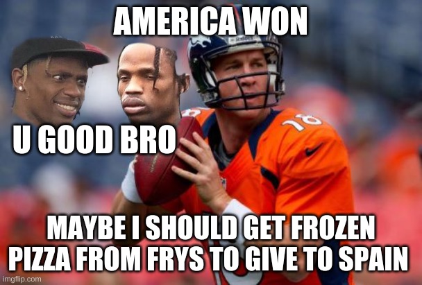 football | AMERICA WON; U GOOD BRO; MAYBE I SHOULD GET FROZEN PIZZA FROM FRYS TO GIVE TO SPAIN | image tagged in memes,manning broncos | made w/ Imgflip meme maker
