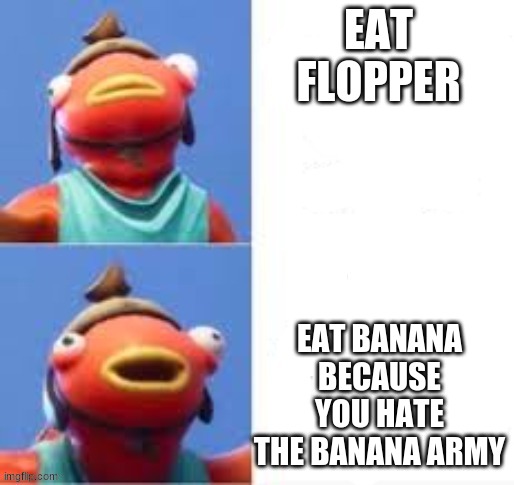 join the fishy army | EAT FLOPPER; EAT BANANA BECAUSE YOU HATE THE BANANA ARMY | image tagged in fishy drake | made w/ Imgflip meme maker