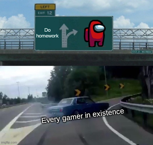 Everyone in gaming be like | Do homework; Every gamer in existence | image tagged in memes,left exit 12 off ramp | made w/ Imgflip meme maker