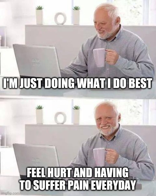 :') | I'M JUST DOING WHAT I DO BEST; FEEL HURT AND HAVING TO SUFFER PAIN EVERYDAY | image tagged in memes,hide the pain harold | made w/ Imgflip meme maker
